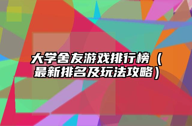 大学舍友游戏排行榜（最新排名及玩法攻略）