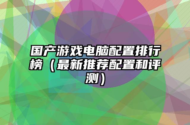 国产游戏电脑配置排行榜（最新推荐配置和评测）