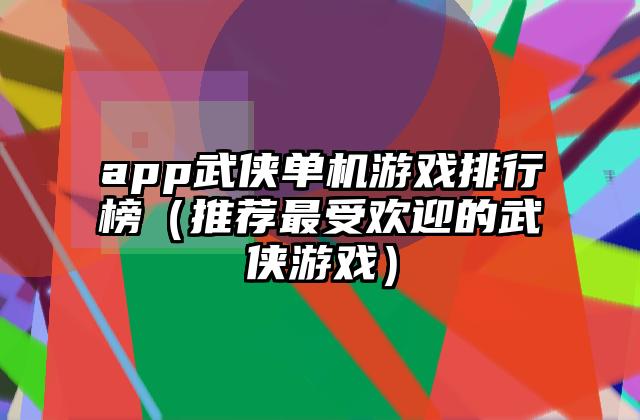 app武侠单机游戏排行榜（推荐最受欢迎的武侠游戏）