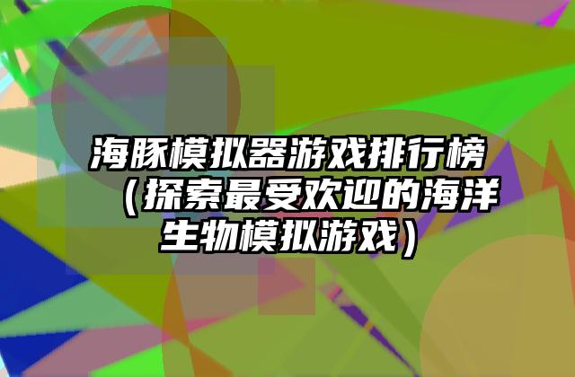 海豚模拟器游戏排行榜（探索最受欢迎的海洋生物模拟游戏）