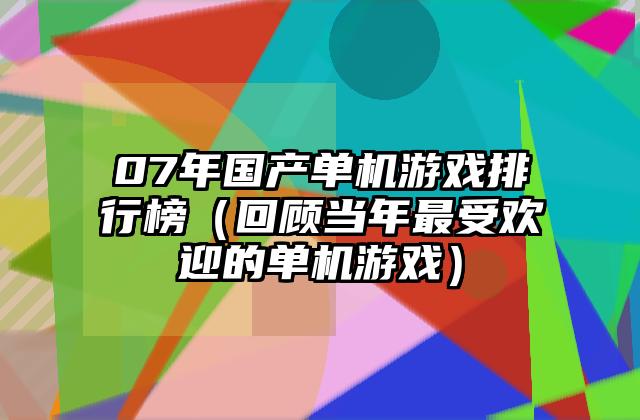 07年国产单机游戏排行榜（回顾当年最受欢迎的单机游戏）
