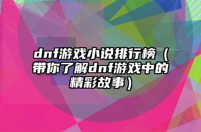 dnf游戏小说排行榜（带你了解dnf游戏中的精彩故事）