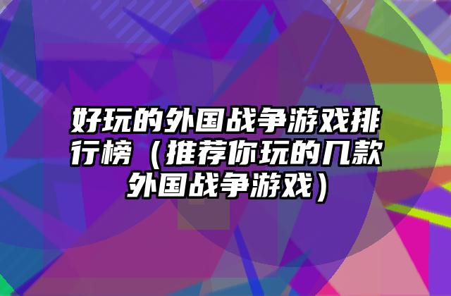 好玩的外国战争游戏排行榜（推荐你玩的几款外国战争游戏）