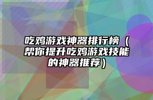 吃鸡游戏神器排行榜（帮你提升吃鸡游戏技能的神器推荐）