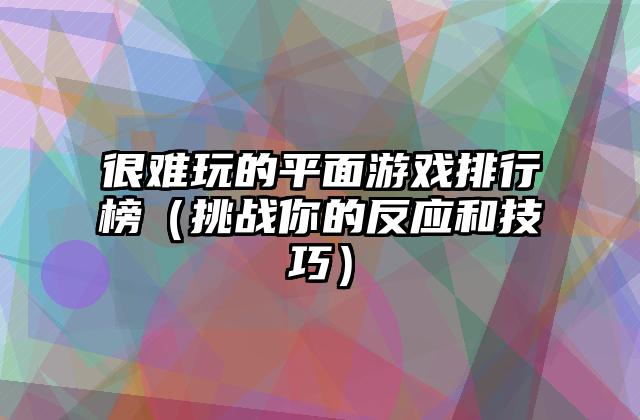 很难玩的平面游戏排行榜（挑战你的反应和技巧）