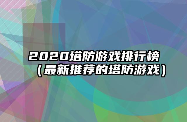2020塔防游戏排行榜（最新推荐的塔防游戏）