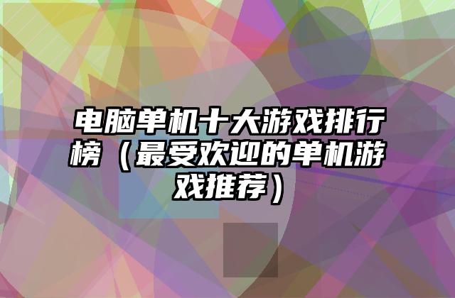 电脑单机十大游戏排行榜（最受欢迎的单机游戏推荐）