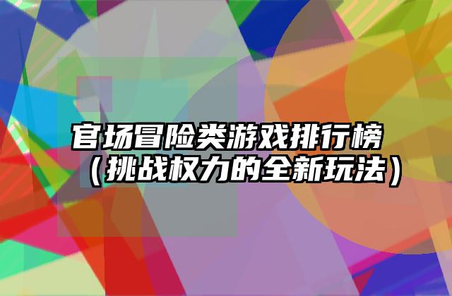 官场冒险类游戏排行榜（挑战权力的全新玩法）