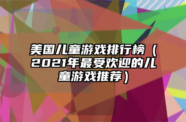 美国儿童游戏排行榜（2021年最受欢迎的儿童游戏推荐）