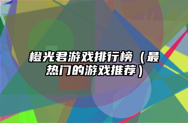橙光君游戏排行榜（最热门的游戏推荐）