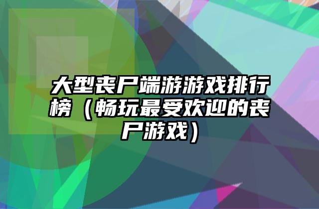 大型丧尸端游游戏排行榜（畅玩最受欢迎的丧尸游戏）
