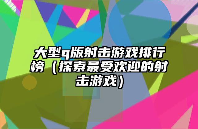大型q版射击游戏排行榜（探索最受欢迎的射击游戏）
