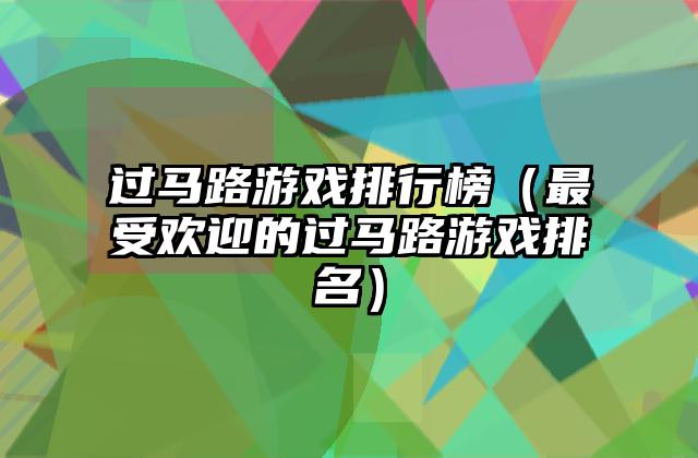 过马路游戏排行榜（最受欢迎的过马路游戏排名）