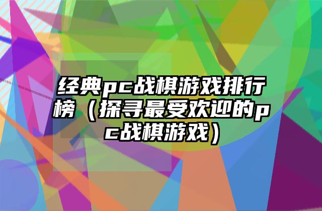 经典pc战棋游戏排行榜（探寻最受欢迎的pc战棋游戏）