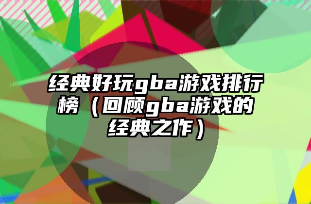 经典好玩gba游戏排行榜（回顾gba游戏的经典之作）