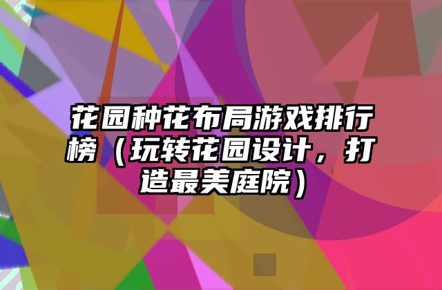 花园种花布局游戏排行榜（玩转花园设计，打造最美庭院）