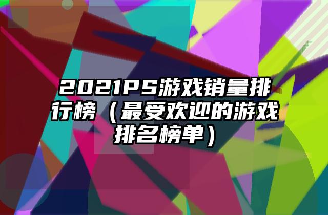 2021PS游戏销量排行榜（最受欢迎的游戏排名榜单）