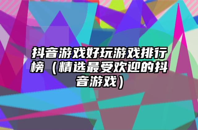 抖音游戏好玩游戏排行榜（精选最受欢迎的抖音游戏）