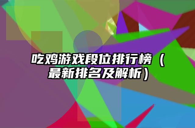 吃鸡游戏段位排行榜（最新排名及解析）