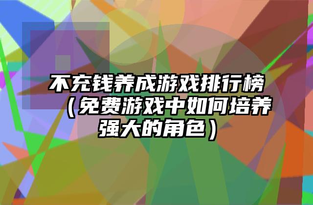 不充钱养成游戏排行榜（免费游戏中如何培养强大的角色）