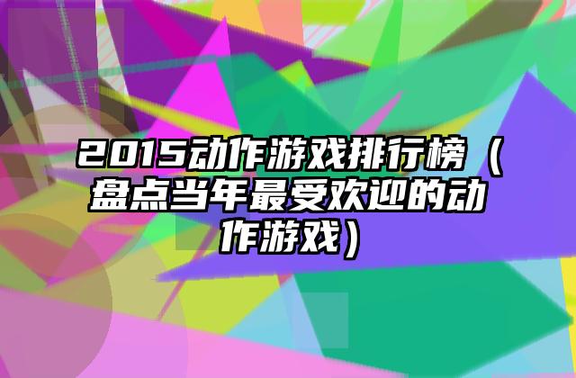 2015动作游戏排行榜（盘点当年最受欢迎的动作游戏）