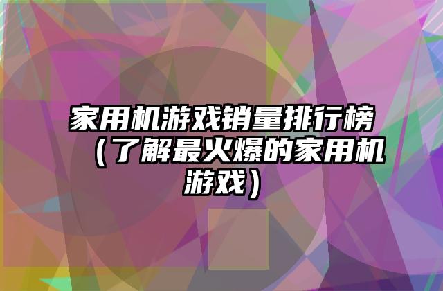 家用机游戏销量排行榜（了解最火爆的家用机游戏）