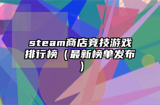 steam商店竞技游戏排行榜（最新榜单发布）