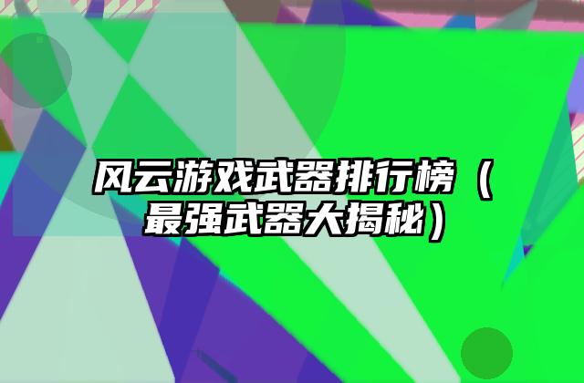 风云游戏武器排行榜（最强武器大揭秘）