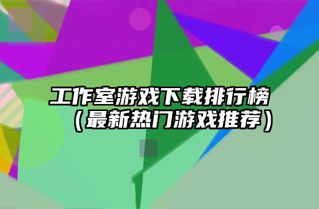 工作室游戏下载排行榜（最新热门游戏推荐）