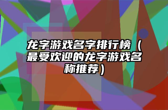 龙字游戏名字排行榜（最受欢迎的龙字游戏名称推荐）