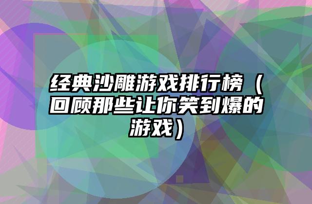 经典沙雕游戏排行榜（回顾那些让你笑到爆的游戏）
