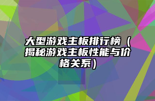 大型游戏主板排行榜（揭秘游戏主板性能与价格关系）