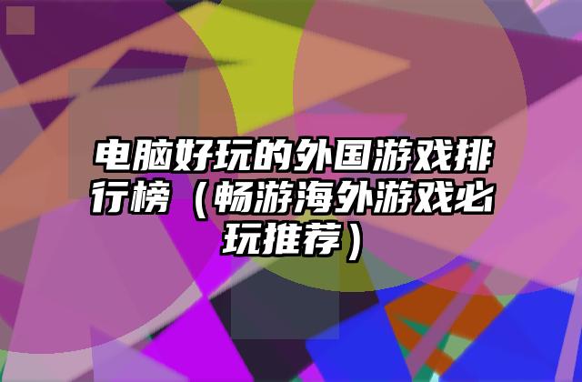 电脑好玩的外国游戏排行榜（畅游海外游戏必玩推荐）