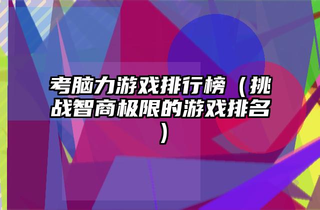 考脑力游戏排行榜（挑战智商极限的游戏排名）