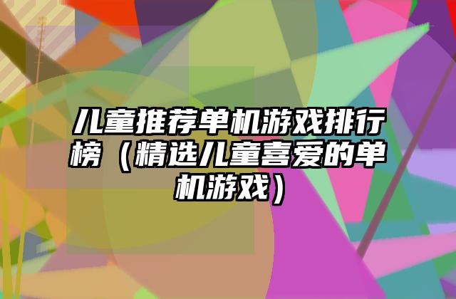 儿童推荐单机游戏排行榜（精选儿童喜爱的单机游戏）