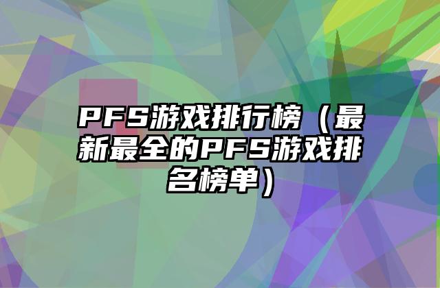PFS游戏排行榜（最新最全的PFS游戏排名榜单）