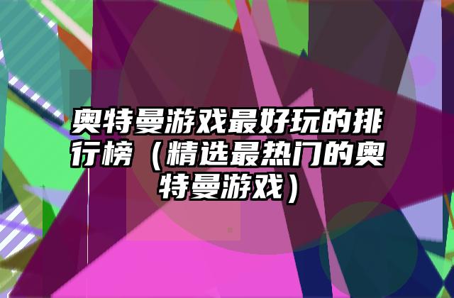 奥特曼游戏最好玩的排行榜（精选最热门的奥特曼游戏）