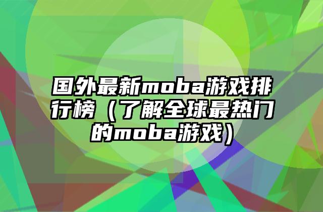 国外最新moba游戏排行榜（了解全球最热门的moba游戏）