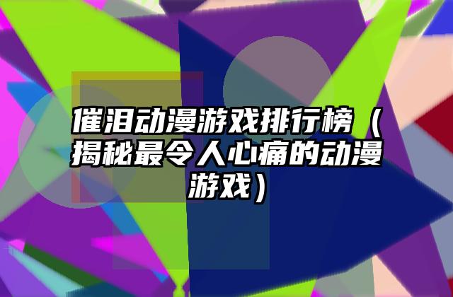 催泪动漫游戏排行榜（揭秘最令人心痛的动漫游戏）