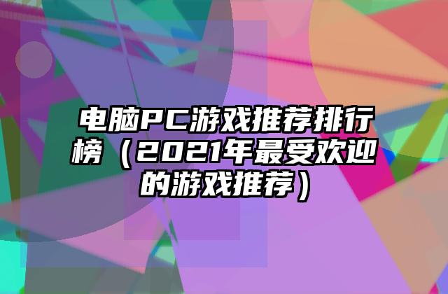 电脑PC游戏推荐排行榜（2021年最受欢迎的游戏推荐）