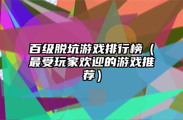 百级脱坑游戏排行榜（最受玩家欢迎的游戏推荐）