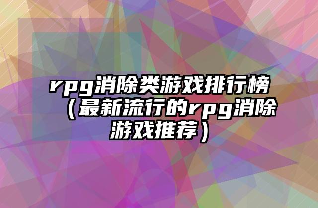 rpg消除类游戏排行榜（最新流行的rpg消除游戏推荐）