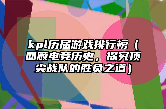 kpl历届游戏排行榜（回顾电竞历史，探究顶尖战队的胜负之道）