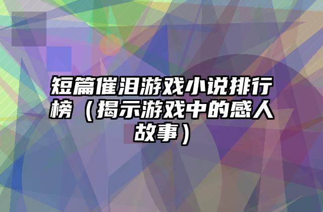 短篇催泪游戏小说排行榜（揭示游戏中的感人故事）