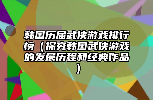 韩国历届武侠游戏排行榜（探究韩国武侠游戏的发展历程和经典作品）