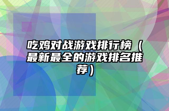 吃鸡对战游戏排行榜（最新最全的游戏排名推荐）