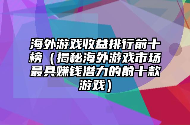 海外游戏收益排行前十榜（揭秘海外游戏市场最具赚钱潜力的前十款游戏）