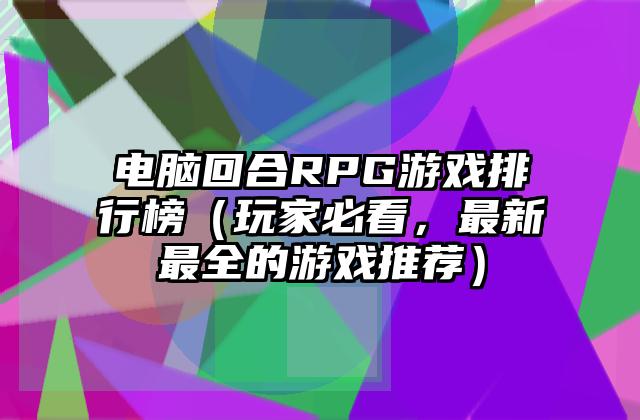 电脑回合RPG游戏排行榜（玩家必看，最新最全的游戏推荐）