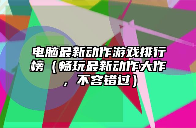 电脑最新动作游戏排行榜（畅玩最新动作大作，不容错过）