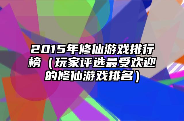 2015年修仙游戏排行榜（玩家评选最受欢迎的修仙游戏排名）